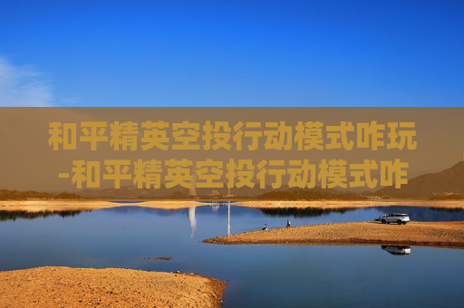 和平精英空投行动模式咋玩-和平精英空投行动模式咋玩的