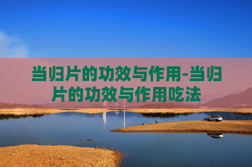 当归片的功效与作用-当归片的功效与作用吃法