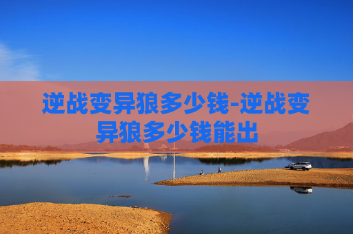 逆战变异狼多少钱-逆战变异狼多少钱能出