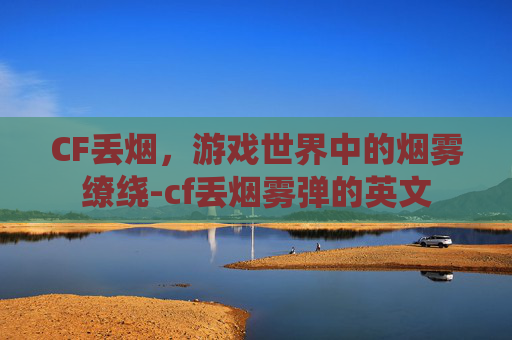 CF丢烟，游戏世界中的烟雾缭绕-cf丢烟雾弹的英文