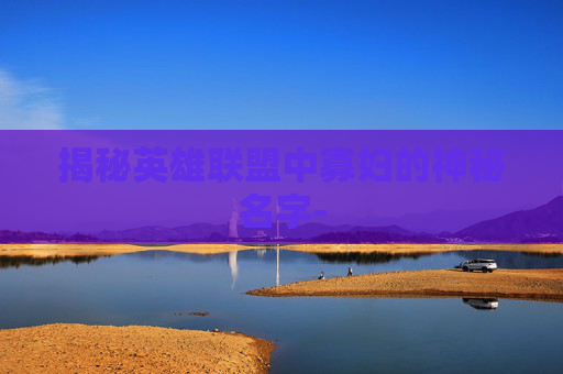 揭秘英雄联盟中寡妇的神秘名字-