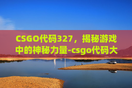 CSGO代码327，揭秘游戏中的神秘力量-csgo代码大全最实用的