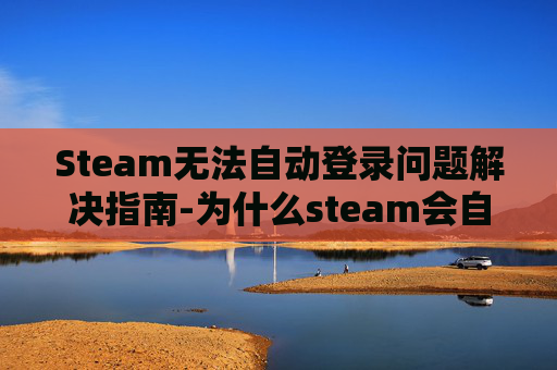 Steam无法自动登录问题解决指南-为什么steam会自动退出登录