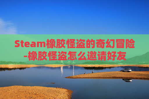 Steam橡胶怪盗的奇幻冒险-橡胶怪盗怎么邀请好友