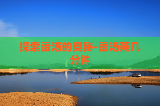 探索蛋汤的奥秘-蛋汤蒸几分钟