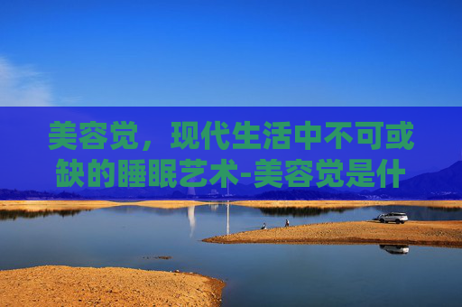 美容觉，现代生活中不可或缺的睡眠艺术-美容觉是什么意思