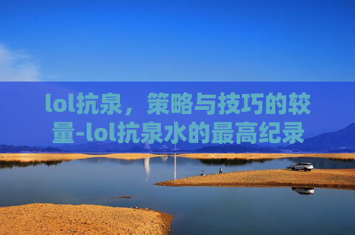 lol抗泉，策略与技巧的较量-lol抗泉水的最高纪录