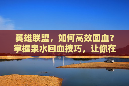 英雄联盟，如何高效回血？掌握泉水回血技巧，让你在战斗中保持优势！-lol泉水回血机制