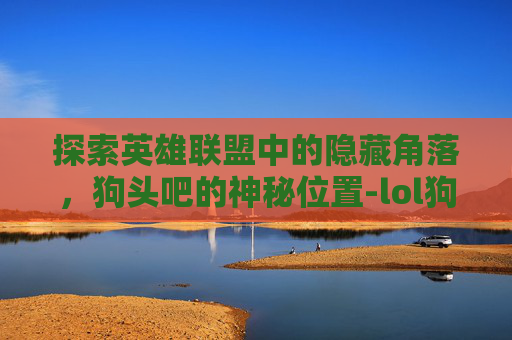 探索英雄联盟中的隐藏角落，狗头吧的神秘位置-lol狗头怎么玩视频教学