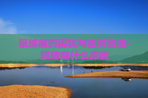 眼球痛的困扰与应对策略-眼球痛什么原因