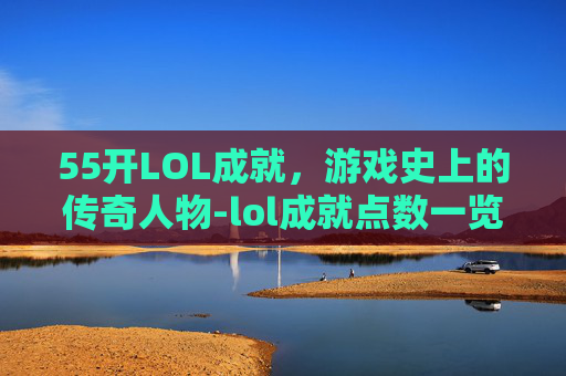 55开LOL成就，游戏史上的传奇人物-lol成就点数一览表