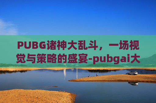 PUBG诸神大乱斗，一场视觉与策略的盛宴-pubgai大乱斗