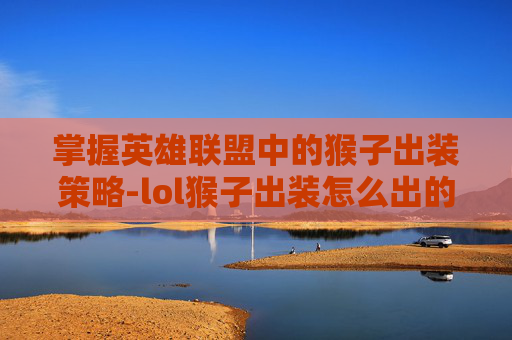 掌握英雄联盟中的猴子出装策略-lol猴子出装怎么出的