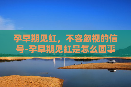 孕早期见红，不容忽视的信号-孕早期见红是怎么回事