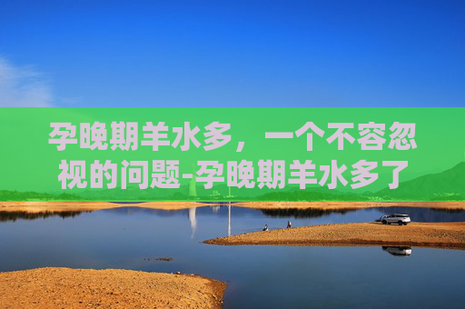 孕晚期羊水多，一个不容忽视的问题-孕晚期羊水多了怎么控制