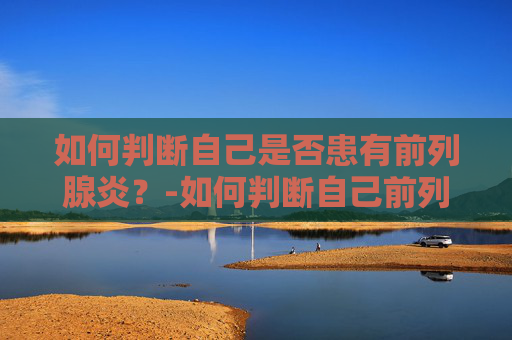 如何判断自己是否患有前列腺炎？-如何判断自己前列腺炎好了