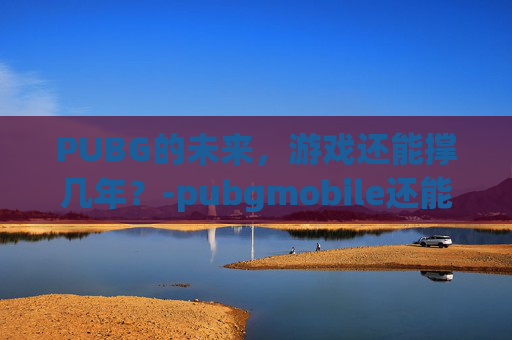 PUBG的未来，游戏还能撑几年？-pubgmobile还能玩吗