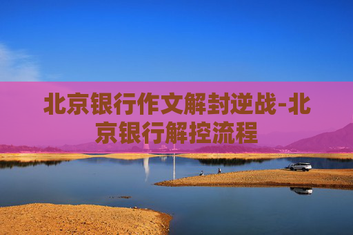北京银行作文解封逆战-北京银行解控流程