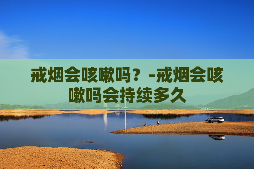 戒烟会咳嗽吗？-戒烟会咳嗽吗会持续多久