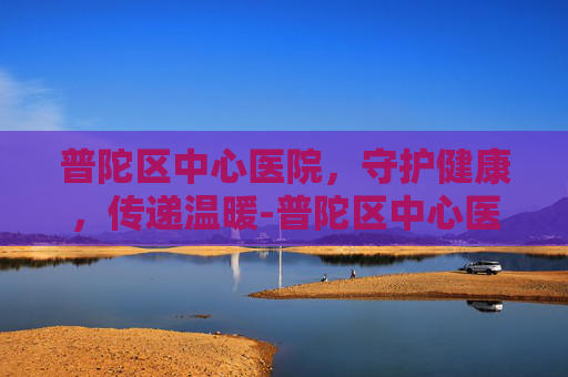 普陀区中心医院，守护健康，传递温暖-普陀区中心医院门诊时间