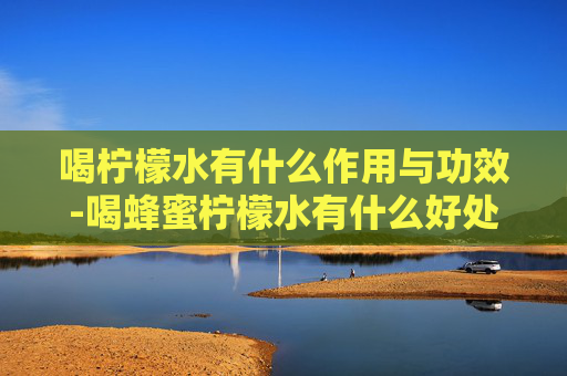 喝柠檬水有什么作用与功效-喝蜂蜜柠檬水有什么好处和坏处