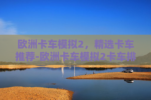 欧洲卡车模拟2，精选卡车推荐-欧洲卡车模拟2卡车排行