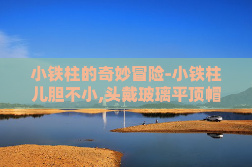 小铁柱的奇妙冒险-小铁柱儿胆不小,头戴玻璃平顶帽是什么动物