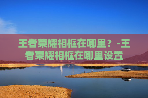王者荣耀相框在哪里？-王者荣耀相框在哪里设置