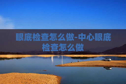 眼底检查怎么做-中心眼底检查怎么做