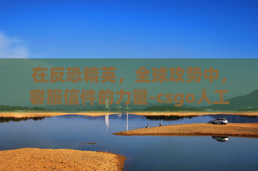 在反恐精英，全球攻势中，客服信件的力量-csgo人工客服电话