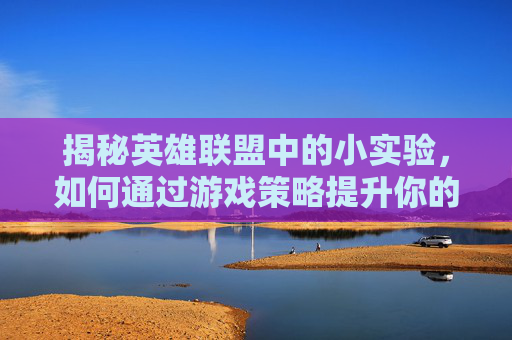 揭秘英雄联盟中的小实验，如何通过游戏策略提升你的技能-