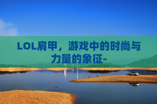 LOL肩甲，游戏中的时尚与力量的象征-