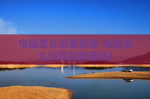 电脑怎么设置锁屏-电脑怎么设置锁屏密码?