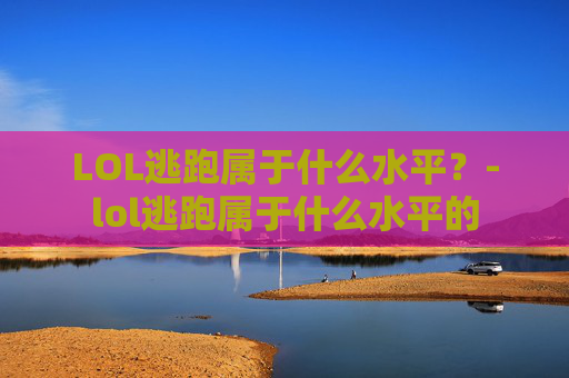 LOL逃跑属于什么水平？-lol逃跑属于什么水平的