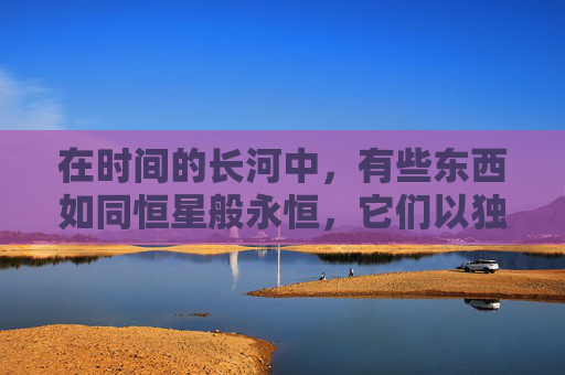 在时间的长河中，有些东西如同恒星般永恒，它们以独特的光芒穿越历史的尘埃，照亮了人类文明的道路。这些久久经典不仅仅是文化的产物，更是人类智慧的结晶，它们跨越时代，触动心灵，成为我们共同的记忆和精神财富。-成品网站1688免费入口网页版怎样登录