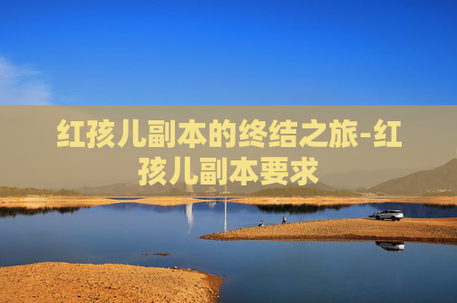 红孩儿副本的终结之旅-红孩儿副本要求