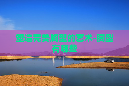 塑造完美胸型的艺术-胸型有哪些