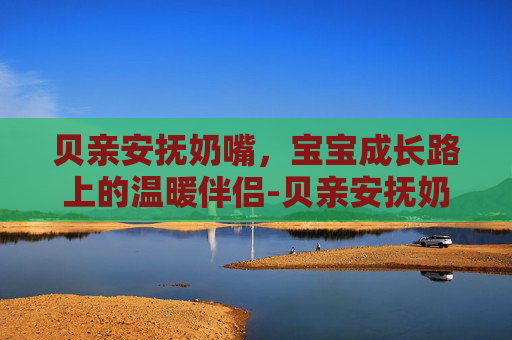贝亲安抚奶嘴，宝宝成长路上的温暖伴侣-贝亲安抚奶嘴最建议买吗