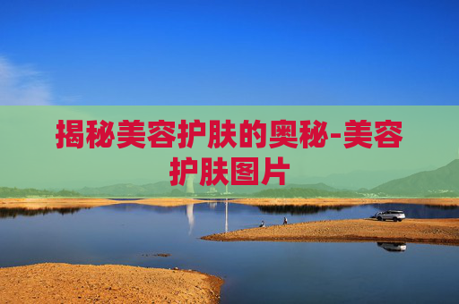 揭秘美容护肤的奥秘-美容护肤图片