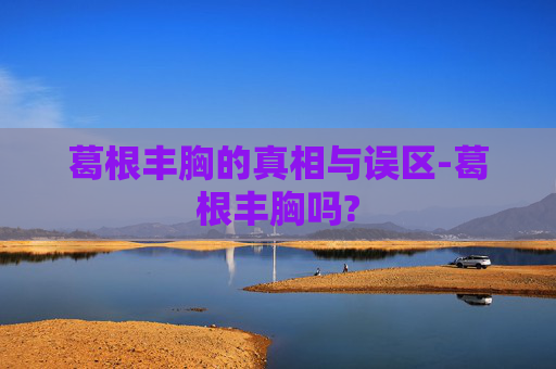 葛根丰胸的真相与误区-葛根丰胸吗?