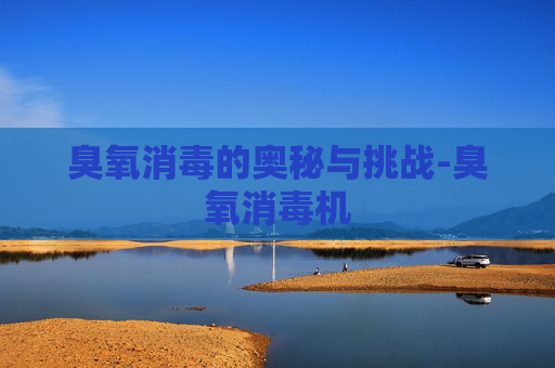 臭氧消毒的奥秘与挑战-臭氧消毒机