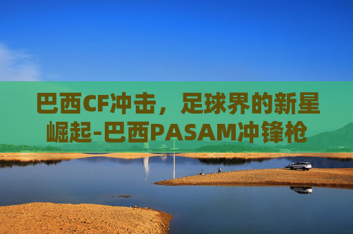 巴西CF冲击，足球界的新星崛起-巴西PASAM冲锋枪