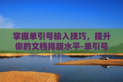掌握单引号输入技巧，提升你的文档排版水平-单引号怎么输入?