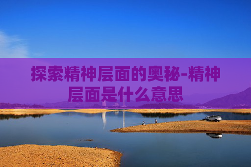 探索精神层面的奥秘-精神层面是什么意思