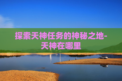 探索天神任务的神秘之地-天神在哪里