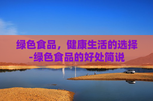 绿色食品，健康生活的选择-绿色食品的好处简说