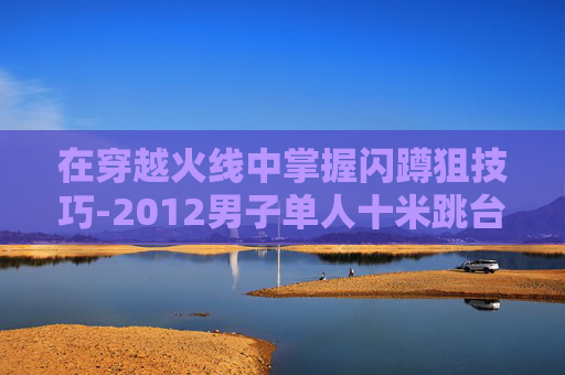 在穿越火线中掌握闪蹲狙技巧-2012男子单人十米跳台
