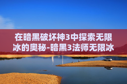 在暗黑破坏神3中探索无限冰的奥秘-暗黑3法师无限冰冻