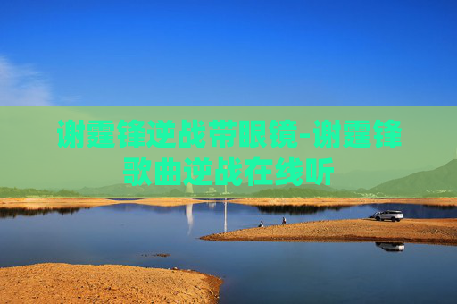 谢霆锋逆战带眼镜-谢霆锋歌曲逆战在线听
