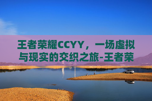 王者荣耀CCYY，一场虚拟与现实的交织之旅-王者荣耀cc兑换入口2025